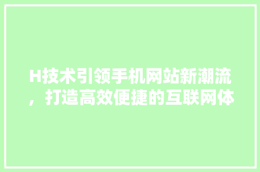 H技术引领手机网站新潮流，打造高效便捷的互联网体验 H技术引领手机网站新潮流，打造高效便捷的互联网体验 英文谷歌算法