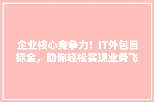 企业核心竞争力！IT外包目标全，助你轻松实现业务飞跃