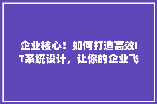 企业核心！如何打造高效IT系统设计，让你的企业飞速发展 360搜优化