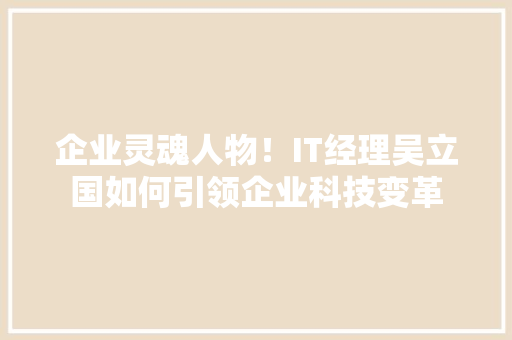 企业灵魂人物！IT经理吴立国如何引领企业科技变革