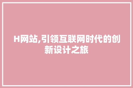 H网站,引领互联网时代的创新设计之旅 H网站,引领互联网时代的创新设计之旅 头条优化