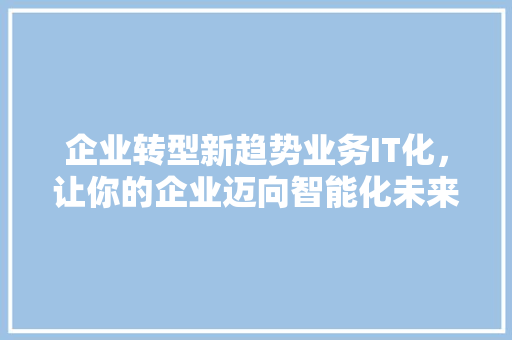 企业转型新趋势业务IT化，让你的企业迈向智能化未来