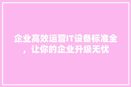 企业高效运营IT设备标准全，让你的企业升级无忧