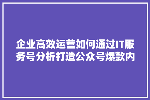 企业高效运营如何通过IT服务号分析打造公众号爆款内容 360搜优化