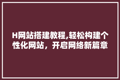 H网站搭建教程,轻松构建个性化网站，开启网络新篇章 H网站搭建教程,轻松构建个性化网站，开启网络新篇章 搜狗优化