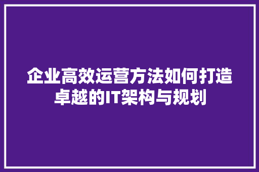 企业高效运营方法如何打造卓越的IT架构与规划