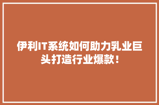 伊利IT系统如何助力乳业巨头打造行业爆款！ 搜狗优化