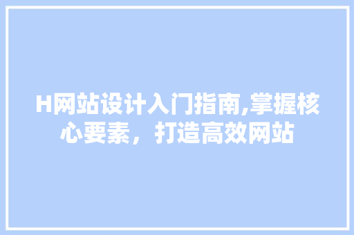 H网站设计入门指南,掌握核心要素，打造高效网站 H网站设计入门指南,掌握核心要素，打造高效网站 英文谷歌算法