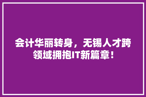 会计华丽转身，无锡人才跨领域拥抱IT新篇章！
