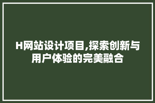H网站设计项目,探索创新与用户体验的完美融合 H网站设计项目,探索创新与用户体验的完美融合 百度算法