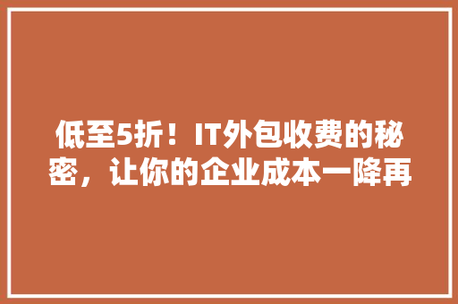 低至5折！IT外包收费的秘密，让你的企业成本一降再降！