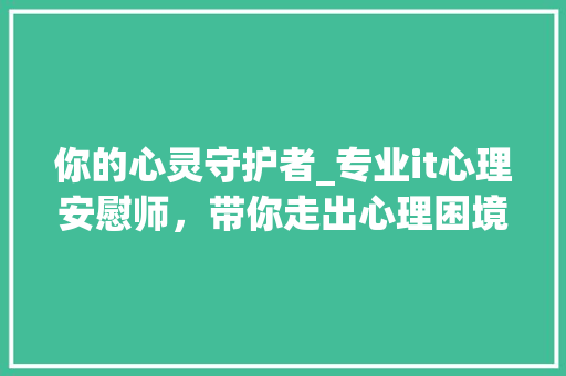 你的心灵守护者_专业it心理安慰师，带你走出心理困境！