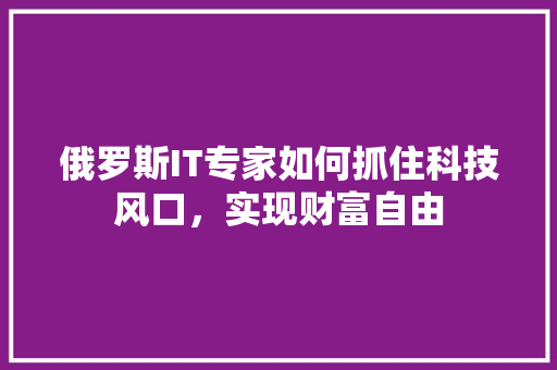 俄罗斯IT专家如何抓住科技风口，实现财富自由