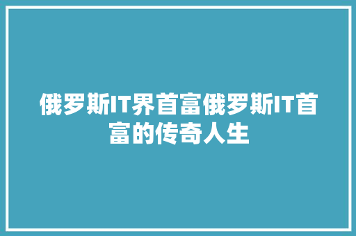 俄罗斯IT界首富俄罗斯IT首富的传奇人生