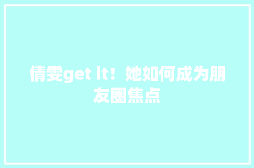 倩雯get it！她如何成为朋友圈焦点