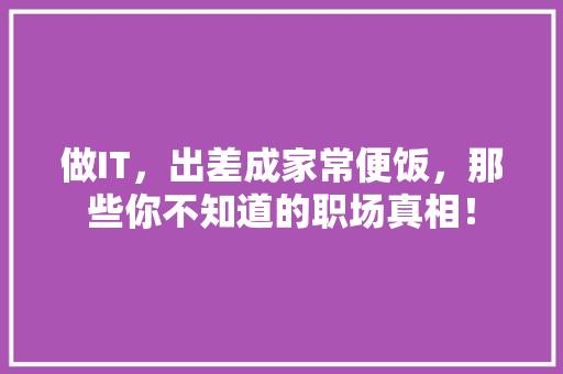 做IT，出差成家常便饭，那些你不知道的职场真相！