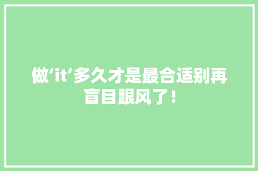 做‘it’多久才是最合适别再盲目跟风了！ 百度算法