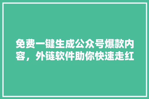 免费一键生成公众号爆款内容，外链软件助你快速走红