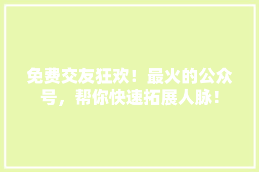 免费交友狂欢！最火的公众号，帮你快速拓展人脉！