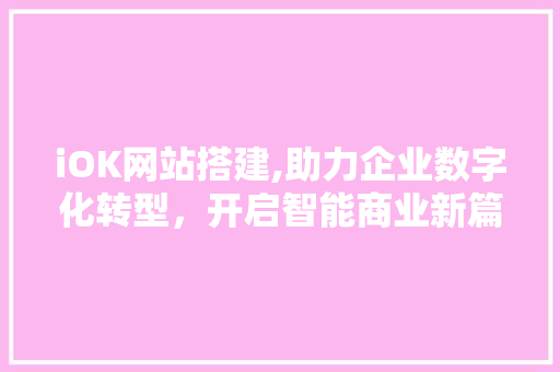 iOK网站搭建,助力企业数字化转型，开启智能商业新篇章 iOK网站搭建,助力企业数字化转型，开启智能商业新篇章 AI技术学习