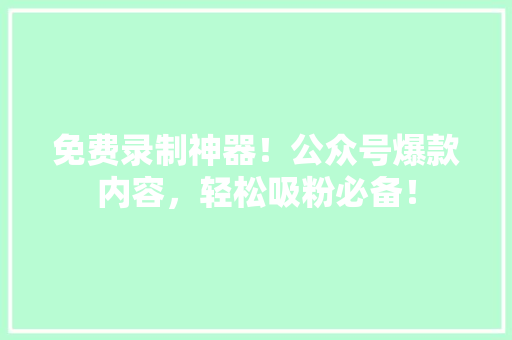 免费录制神器！公众号爆款内容，轻松吸粉必备！