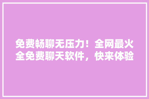 免费畅聊无压力！全网最火全免费聊天软件，快来体验！