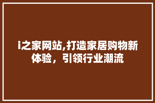 i之家网站,打造家居购物新体验，引领行业潮流 i之家网站,打造家居购物新体验，引领行业潮流 网站开发