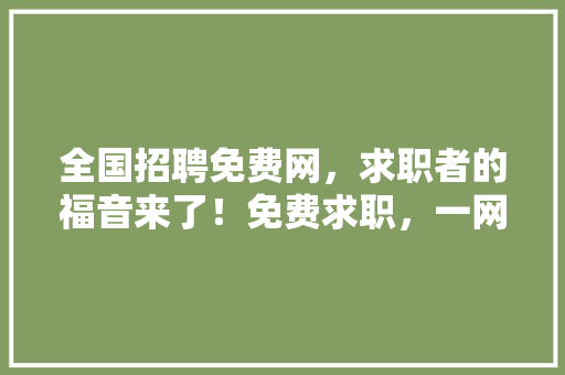 全国招聘免费网，求职者的福音来了！免费求职，一网打尽！