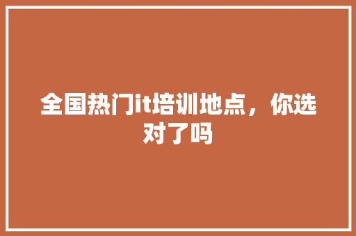 全国热门it培训地点，你选对了吗