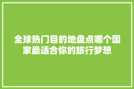 全球热门目的地盘点哪个国家最适合你的旅行梦想