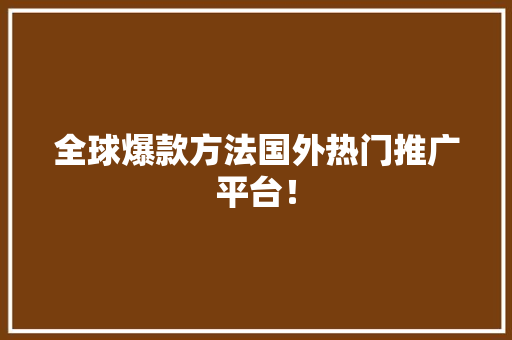 全球爆款方法国外热门推广平台！