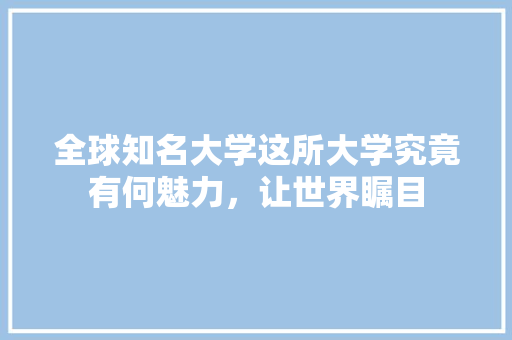 全球知名大学这所大学究竟有何魅力，让世界瞩目 小程序开发