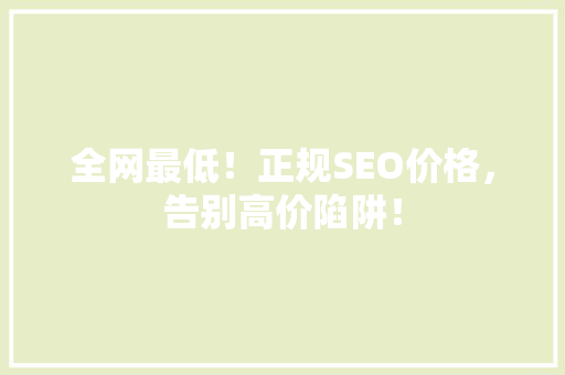 全网最低！正规SEO价格，告别高价陷阱！
