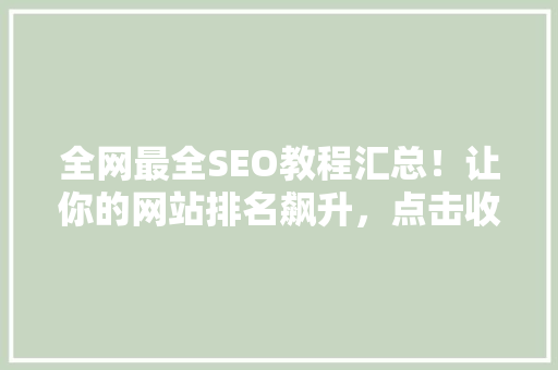 全网最全SEO教程汇总！让你的网站排名飙升，点击收藏！