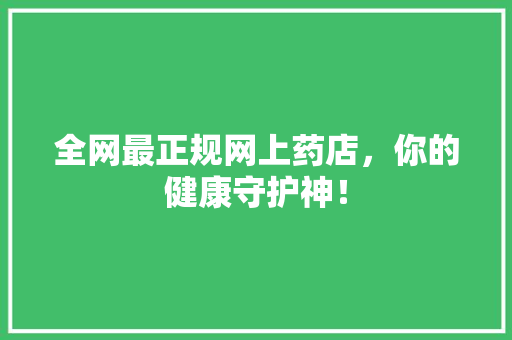 全网最正规网上药店，你的健康守护神！