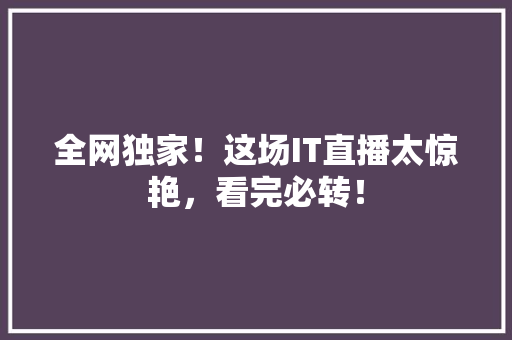 全网独家！这场IT直播太惊艳，看完必转！