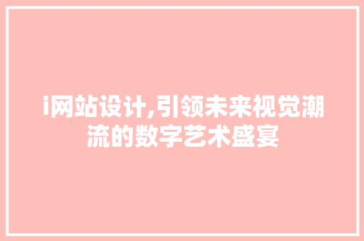 i网站设计,引领未来视觉潮流的数字艺术盛宴 i网站设计,引领未来视觉潮流的数字艺术盛宴 小程序开发
