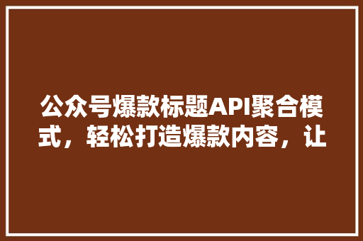 公众号爆款标题API聚合模式，轻松打造爆款内容，让公众号粉丝数翻倍！
