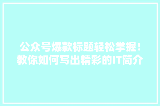 公众号爆款标题轻松掌握！教你如何写出精彩的IT简介，吸粉必看！