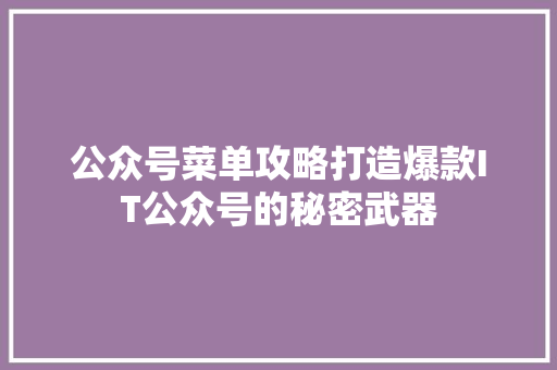 公众号菜单攻略打造爆款IT公众号的秘密武器