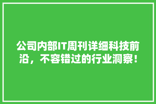 公司内部IT周刊详细科技前沿，不容错过的行业洞察！