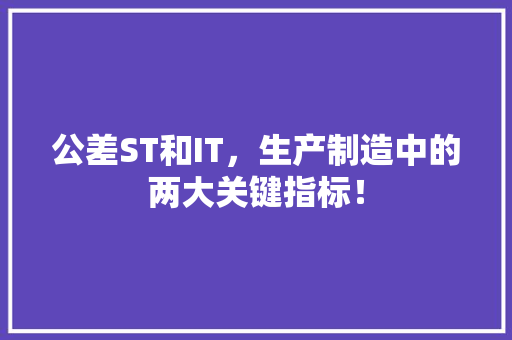 公差ST和IT，生产制造中的两大关键指标！