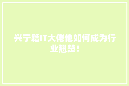 兴宁籍IT大佬他如何成为行业翘楚！