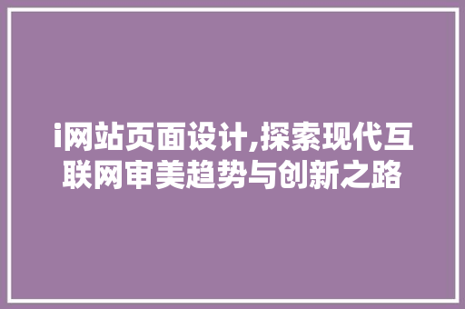 i网站页面设计,探索现代互联网审美趋势与创新之路 i网站页面设计,探索现代互联网审美趋势与创新之路 头条优化