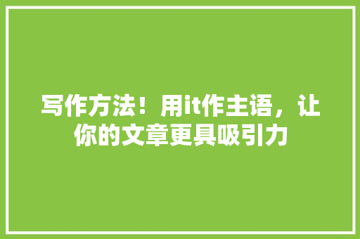 写作方法！用it作主语，让你的文章更具吸引力