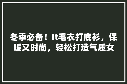 冬季必备！It毛衣打底衫，保暖又时尚，轻松打造气质女神！