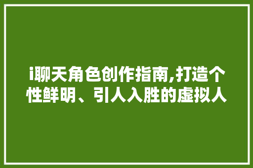 i聊天角色创作指南,打造个性鲜明、引人入胜的虚拟人物