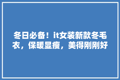 冬日必备！it女装新款冬毛衣，保暖显瘦，美得刚刚好