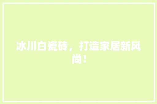 冰川白瓷砖，打造家居新风尚！
