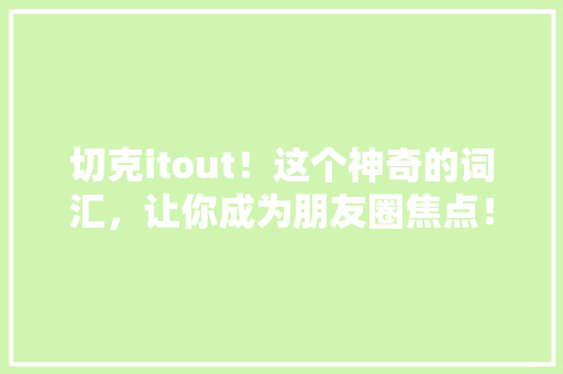 切克itout！这个神奇的词汇，让你成为朋友圈焦点！ 小程序开发